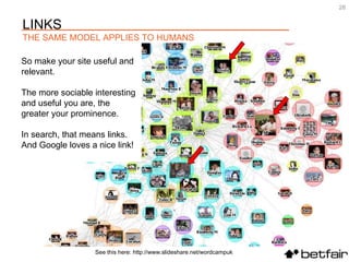 See this here: http://www.slideshare.net/wordcampuk So make your site useful and relevant.  The more sociable interesting and useful you are, the greater your prominence. In search, that means links. And Google loves a nice link! LINKS THE SAME MODEL APPLIES TO HUMANS 