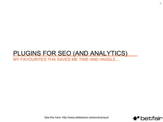 See this here: http://www.slideshare.net/wordcampuk PLUGINS FOR SEO (AND ANALYTICS) MY FAVOURITES THA SAVES ME TIME AND HASSLE… 