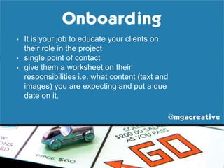 • It is your job to educate your clients on
their role in the project
• single point of contact
• give them a worksheet on their
responsibilities i.e. what content (text and
images) you are expecting and put a due
date on it.
 