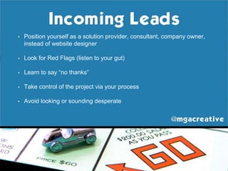 • Position yourself as a solution provider, consultant, company owner,
instead of website designer
• Look for Red Flags (listen to your gut)
• Learn to say “no thanks”
• Take control of the project via your process
• Avoid looking or sounding desperate
 