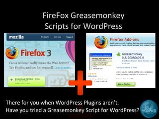 FireFox Greasemonkey Scripts for WordPress There for you when WordPress Plugins aren’t. Have you tried a Greasemonkey Script for WordPress? 