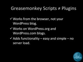 Greasemonkey Scripts ≠ Plugins Works from the browser, not your WordPress blog. Works on WordPress.org and WordPress.com blogs. Adds functionality – easy and simple – no server load. 