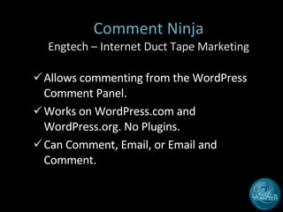 Comment Ninja Engtech – Internet Duct Tape Marketing Allows commenting from the WordPress Comment Panel. Works on WordPress.com and WordPress.org. No Plugins. Can Comment, Email, or Email and Comment.  