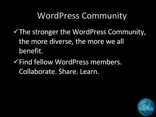 WordPress Community The stronger the WordPress Community, the more diverse, the more we all benefit. Find fellow WordPress members. Collaborate. Share. Learn. 