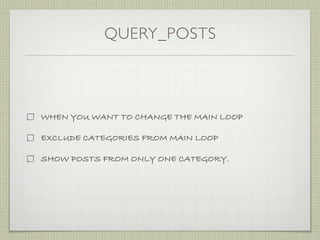 QUERY_POSTS



WHEN YOU WANT TO CHANGE THE MAIN LOOP

EXCLUDE CATEGORIES FROM MAIN LOOP

SHOW POSTS FROM ONLY ONE CATEGORY.
 