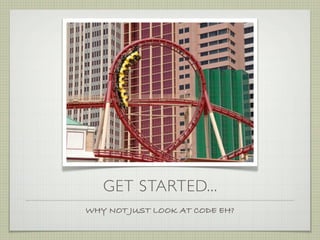 GET STARTED...
WHY NOT JUST LOOK AT CODE EH?
 