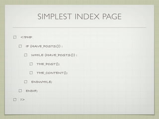 SIMPLEST INDEX PAGE

<?PHP

     IF (HAVE_POSTS()) :

       WHILE (HAVE_POSTS()) :

          THE_POST();

          THE_CONTENT();

       ENDWHILE;

     ENDIF;

?>
 