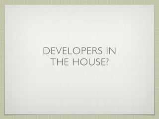 DEVELOPERS IN
 THE HOUSE?
 