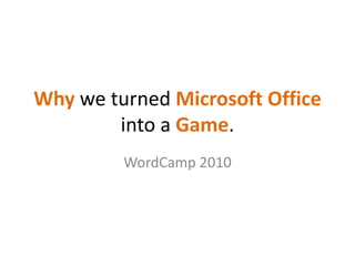 Whywe turned Microsoft Officeinto a Game. WordCamp 2010 