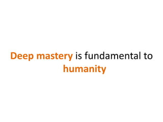 Deep mastery is fundamental to humanity