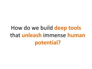 How do we build deep tools that unleash immense human potential?