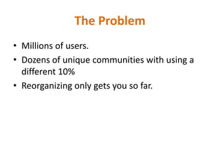 The ProblemMillions of users. Dozens of unique communities with using a different 10%Reorganizing only gets you so far. 