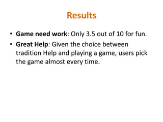 ResultsGame need work: Only 3.5 out of 10 for fun. Great Help: Given the choice between tradition Help and playing a game, users pick the game almost every time. 