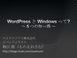 WordPressと Windowsって?～ 5つの知っ得 ～ マイクロソフト株式会社 エバンジェリスト 物江 修（ものえおさむ） http://blogs.msdn.com/osamum/ 