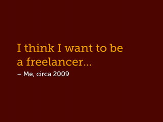 I think I want to be
a freelancer...
– Me, circa 2009
 