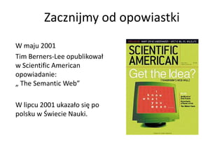 Zacznijmy od opowiastki
W maju 2001
Tim Berners-Lee opublikował
w Scientific American
opowiadanie:
„ The Semantic Web”

W lipcu 2001 ukazało się po
polsku w Świecie Nauki.
 