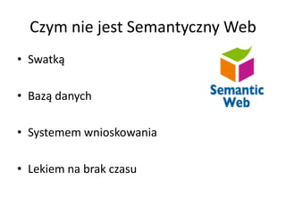 Czym nie jest Semantyczny Web
• Swatką

• Bazą danych

• Systemem wnioskowania

• Lekiem na brak czasu
 