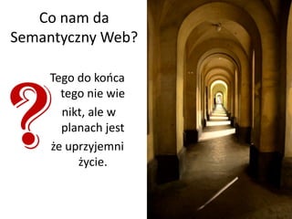 Co nam da
Semantyczny Web?

    Tego do kooca
      tego nie wie
      nikt, ale w
      planach jest
    że uprzyjemni
         życie.
 