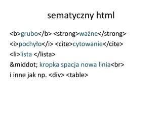 sematyczny html
<b>grubo</b> <strong>ważne</strong>
<i>pochyło</i> <cite>cytowanie</cite>
<li>lista </lista>
&middot; kropka spacja nowa linia<br>
i inne jak np. <div> <table>
 