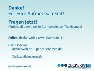 Danke!
Für Eure Aufmerksamkeit!
Fragen jetzt!
(Today, all questions in German please. Thank you! :)


Folien: deckerweb.de/wordcamp2011

David Decker
  deckerweb.de          genesisthemes.de

   Twitter @deckerweb


WordCamp DE 2011 Köln
 