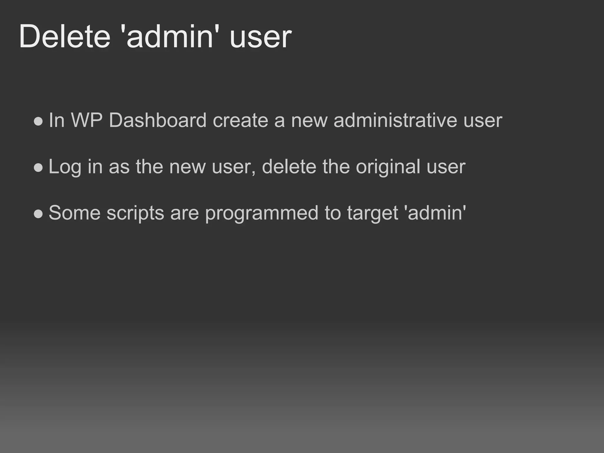 Delete 'admin' user

● In WP Dashboard create a new administrative user

● Log in as the new user, delete the original user

● Some scripts are programmed to target 'admin'
 