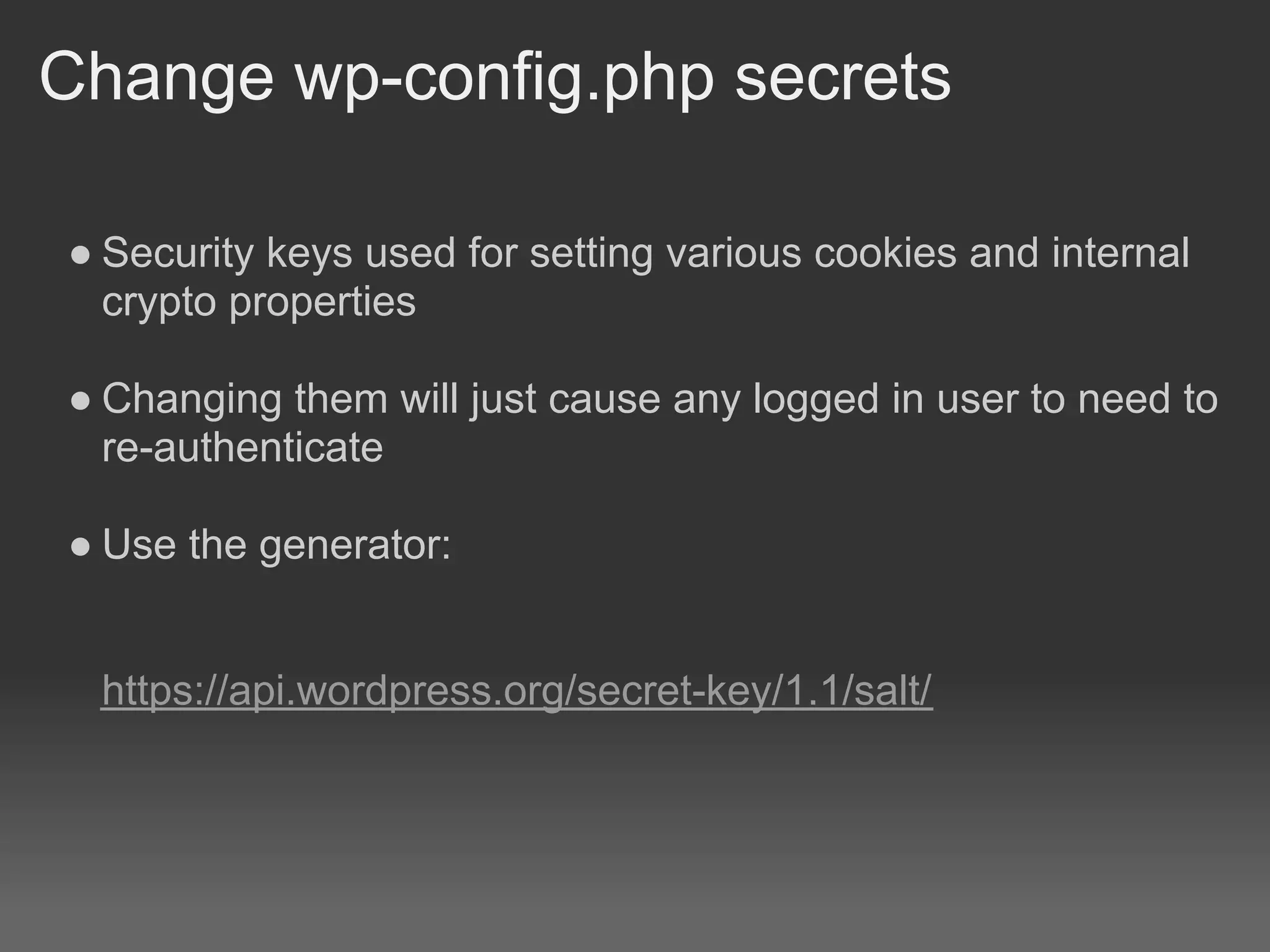 Change wp-config.php secrets

● Security keys used for setting various cookies and internal
  crypto properties

● Changing them will just cause any logged in user to need to
  re-authenticate

● Use the generator:


 https://api.wordpress.org/secret-key/1.1/salt/
 