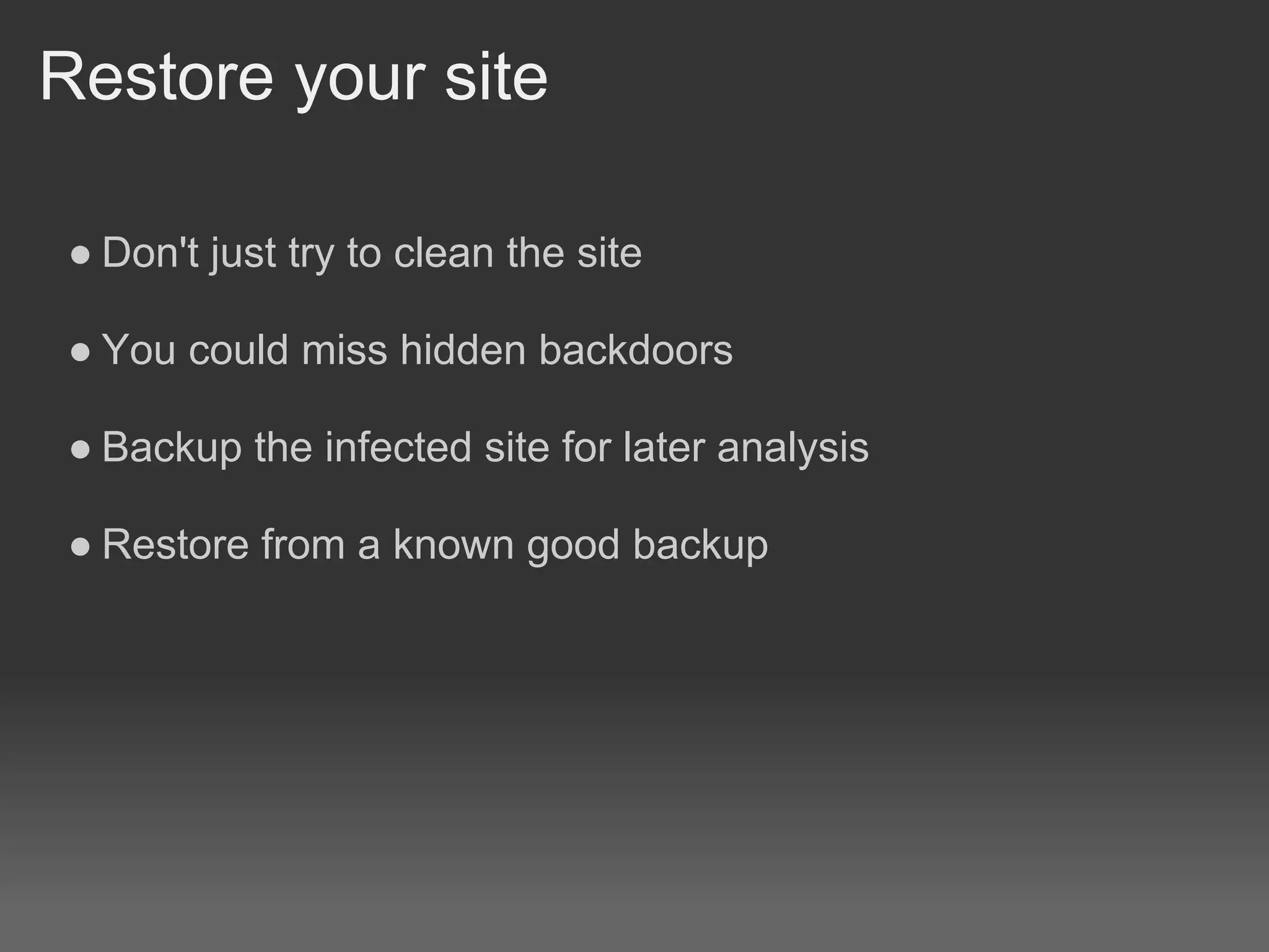 Restore your site

● Don't just try to clean the site

● You could miss hidden backdoors

● Backup the infected site for later analysis

● Restore from a known good backup
 