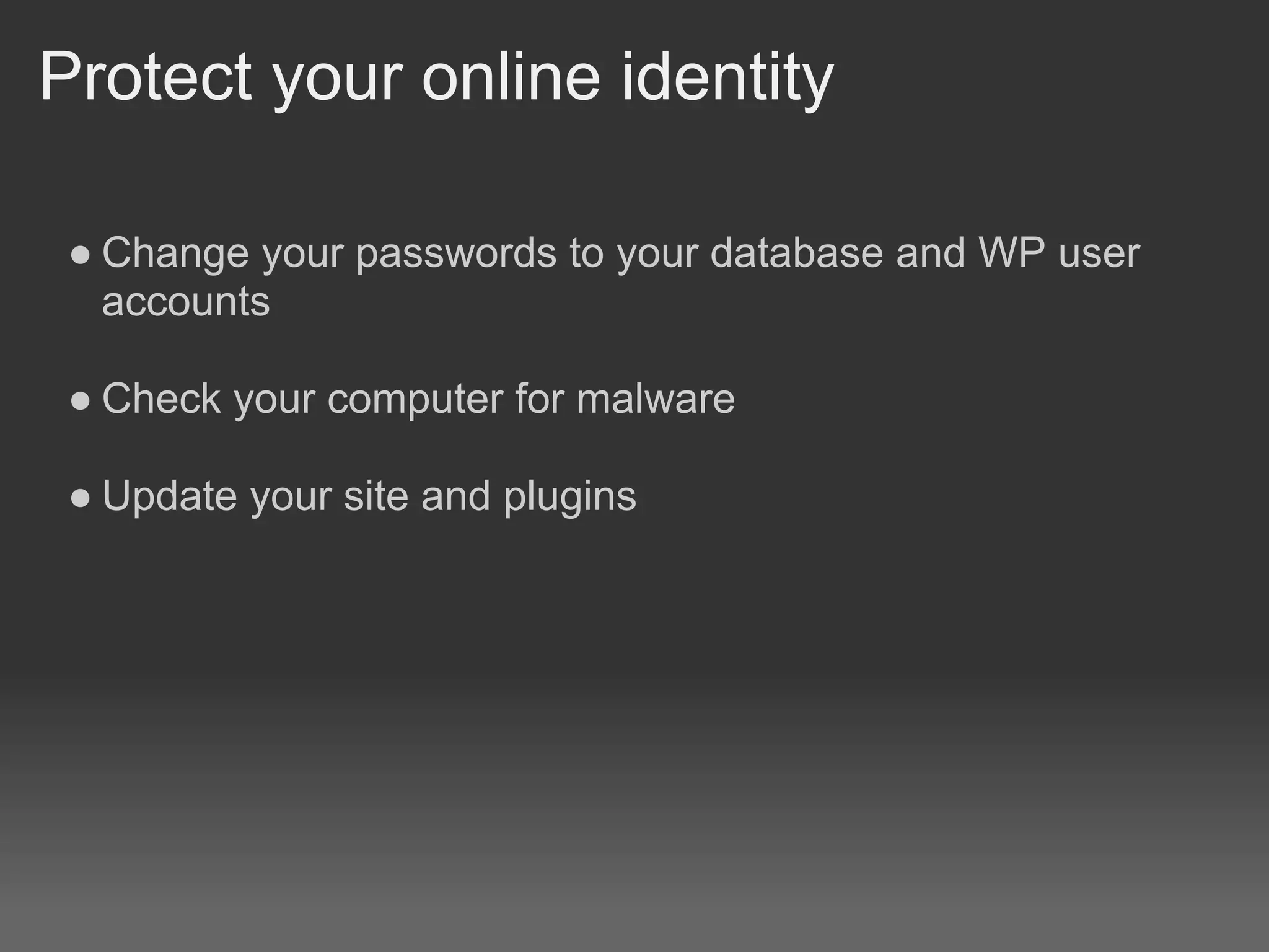 Protect your online identity

 ● Change your passwords to your database and WP user
   accounts

 ● Check your computer for malware

 ● Update your site and plugins
 