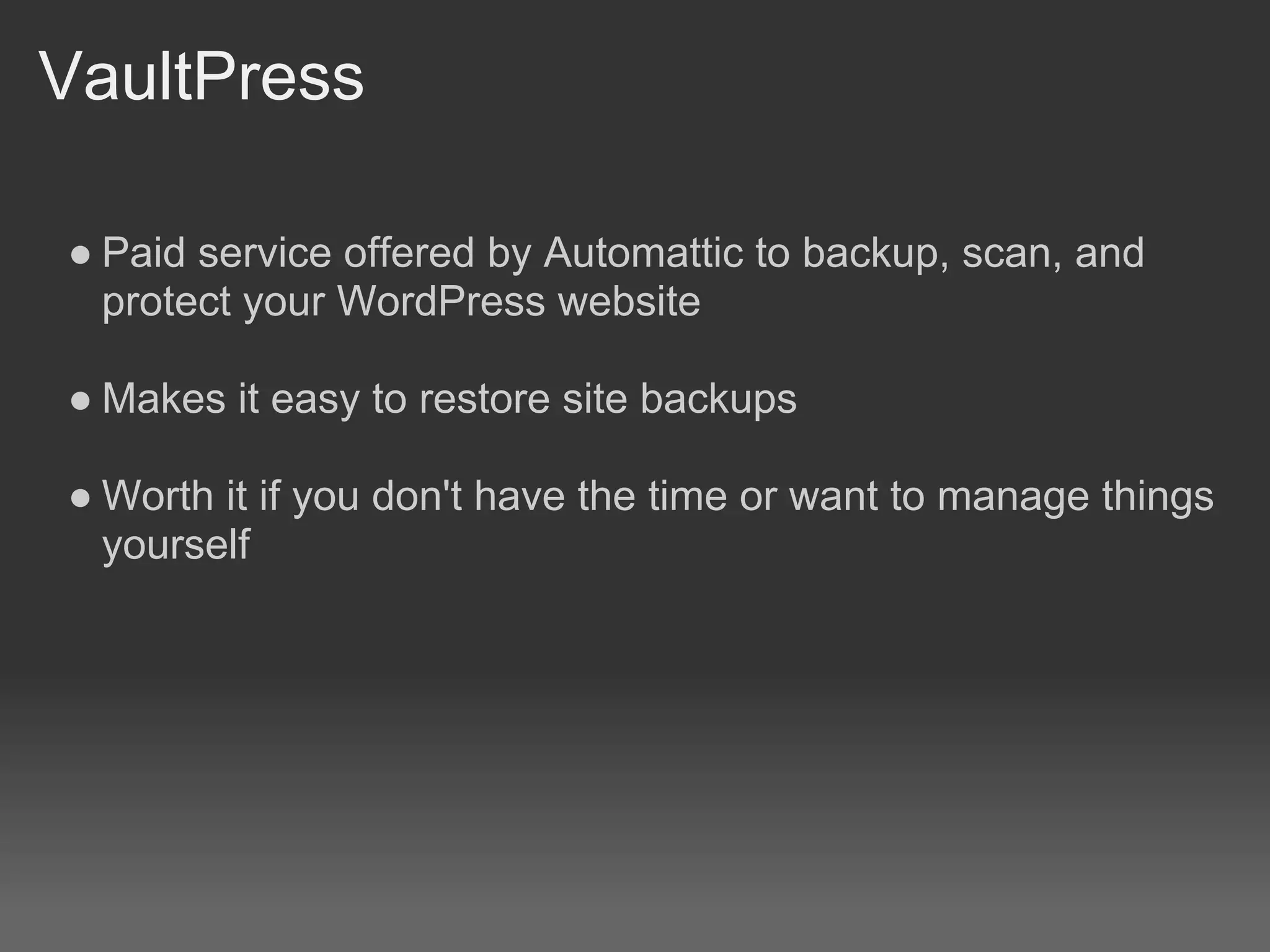VaultPress

● Paid service offered by Automattic to backup, scan, and
  protect your WordPress website

● Makes it easy to restore site backups

● Worth it if you don't have the time or want to manage things
  yourself
 