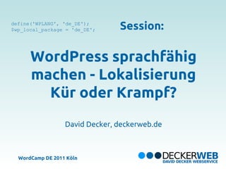 define('WPLANG', 'de_DE');
$wp_local_package = 'de_DE';    Session:

      WordPress sprachfähig
      machen - Lokalisierung
        Kür oder Krampf?
                  David Decker, deckerweb.de



  WordCamp DE 2011 Köln
 