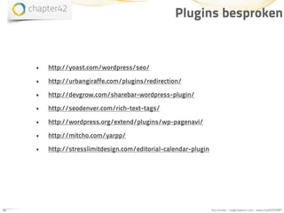 Plugins besproken


     •   http://yoast.com/wordpress/seo/

     •   http://urbangiraffe.com/plugins/redirection/

     •   http://devgrow.com/sharebar-wordpress-plugin/

     •   http://seodenver.com/rich-text-tags/

     •   http://wordpress.org/extend/plugins/wp-pagenavi/

     •   http://mitcho.com/yarpp/

     •   http://stresslimitdesign.com/editorial-calendar-plugin




18                                                                Roy Huiskes - roy@chapter42.com - www.chapter42.com
 