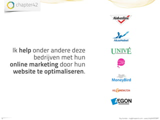 Ik help onder andere deze
             bedrijven met hun
    online marketing door hun
     website te optimaliseren.




4                                Roy Huiskes - roy@chapter42.com - www.chapter42.com
 