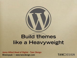 Jonny Allbut Head of Digital - Tanc Design
@Jonnyauk | www.tancdesign.com
Build themes
like a Heavyweight
 