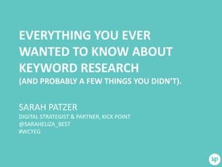 EVERYTHING YOU EVER
WANTED TO KNOW ABOUT
KEYWORD RESEARCH
(AND PROBABLY A FEW THINGS YOU DIDN’T).

SARAH PATZER
DIGITAL STRATEGIST & PARTNER, KICK POINT
@SARAHELIZA_BEST
#WCYEG

 