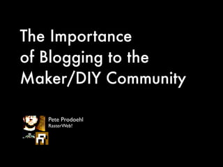 The Importance
of Blogging to the
Maker/DIY Community
Pete Prodoehl	

RasterWeb!
 