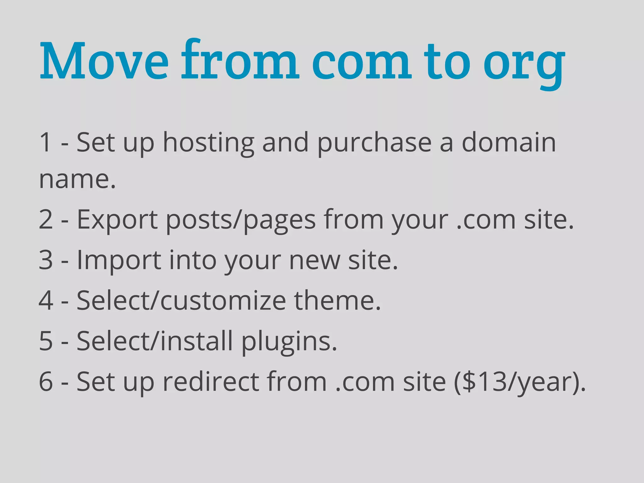 Move from com to org
1 - Set up hosting and purchase a domain
name.
2 - Export posts/pages from your .com site.
3 - Import into your new site.
4 - Select/customize theme.
5 - Select/install plugins.
6 - Set up redirect from .com site ($13/year).
 