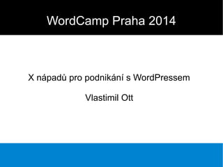 WordCamp Praha 2014

X nápadů pro podnikání s WordPressem
Vlastimil Ott

 