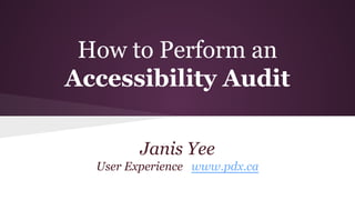 How to Perform an 
Accessibility Audit 
Janis Yee 
User Experience www.pdx.ca 
 