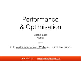 Performance  
& Optimisation
!
Erlend Eide  
@2xe
!
25.1.14
DRIV DIGITAL – Raskesider.no/wcn2014
Go to raskesider.no/wcn2014 and click the button!
 