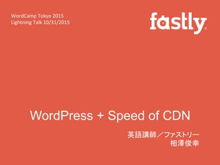 WordPress + Speed of CDN
英語講師／ファストリー	
  
相澤俊幸	
  
WordCamp	
  Tokyo	
  2015	
  
Lightning	
  Talk	
  10/31/2015	
 