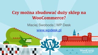 Czy	
  można	
  zbudować	
  duży	
  sklep	
  na	
  
WooCommerce?	
  
Maciej Swoboda | WP Desk

www.wpdesk.pl
 