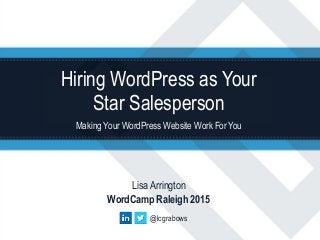 Hiring WordPress as Your
Star Salesperson
Making Your WordPress Website Work ForYou
Lisa Arrington
WordCamp Raleigh 2015
@lcgrabows
 