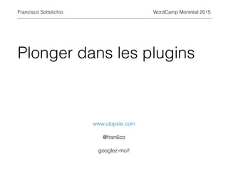 Plonger dans les plugins
WordCamp Montréal 2015Francisco Sottolichio
www.utopsie.com
@fran6co
googlez-moi!
 