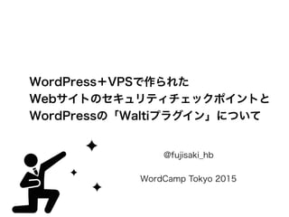 WordPress＋VPSで作られた 
Webサイトのセキュリティチェックポイントと 
WordPressの「Waltiプラグイン」について
@fujisaki_hb 
 
WordCamp Tokyo 2015
 