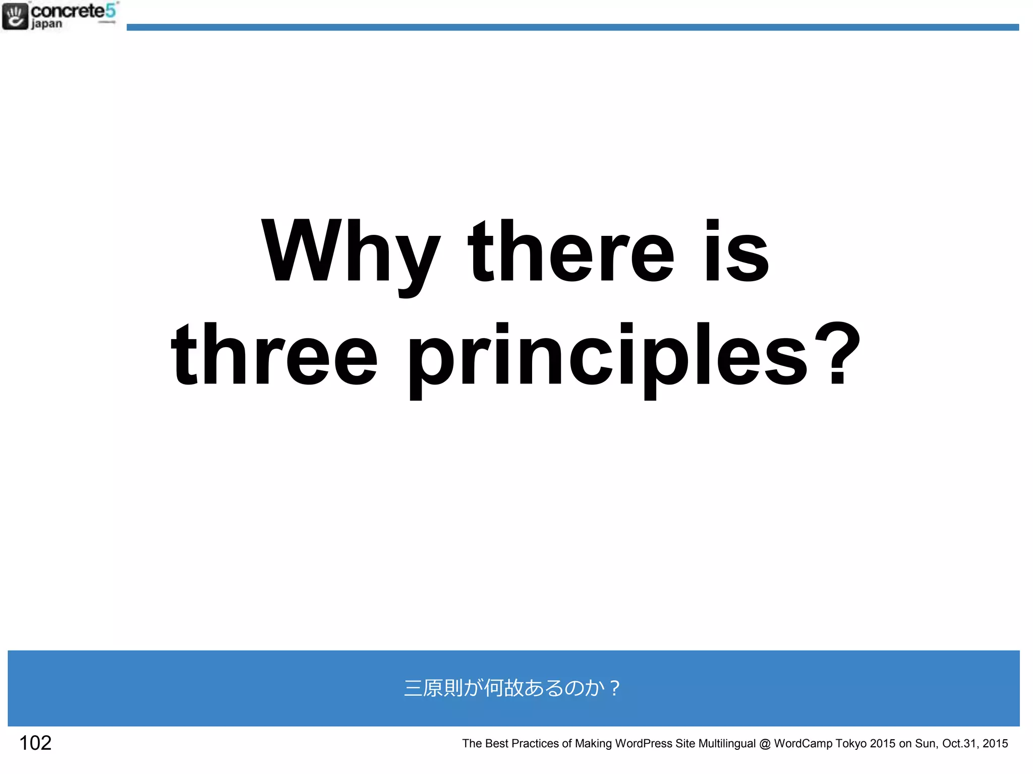 The Best Practices of Making WordPress Site Multilingual @ WordCamp Tokyo 2015 on Sun, Oct.31, 2015
Why there is
three principles?
102
三原則が何故あるのか？
 