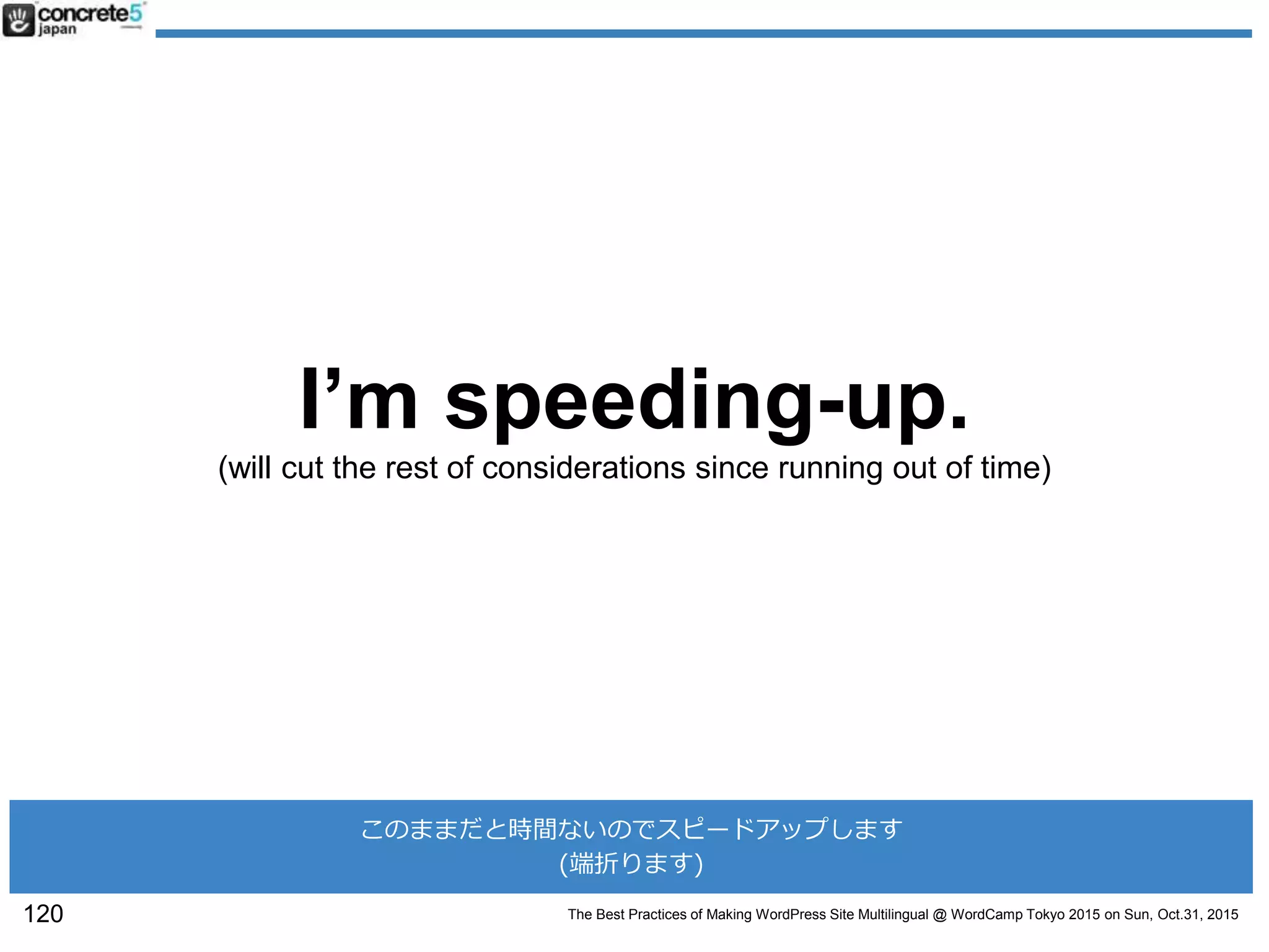 The Best Practices of Making WordPress Site Multilingual @ WordCamp Tokyo 2015 on Sun, Oct.31, 2015
I’m speeding-up.
(will cut the rest of considerations since running out of time)
120
このままだと時間ないのでスピードアップします
(端折ります)
 