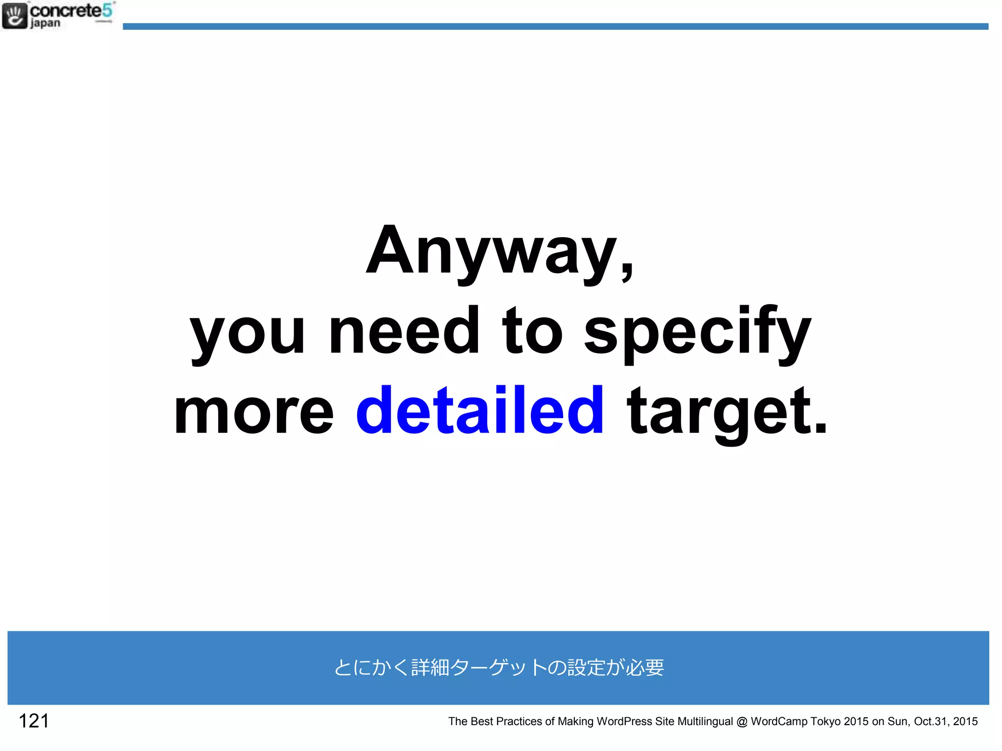 The Best Practices of Making WordPress Site Multilingual @ WordCamp Tokyo 2015 on Sun, Oct.31, 2015
Anyway,
you need to specify
more detailed target.
121
とにかく詳細ターゲットの設定が必要
 