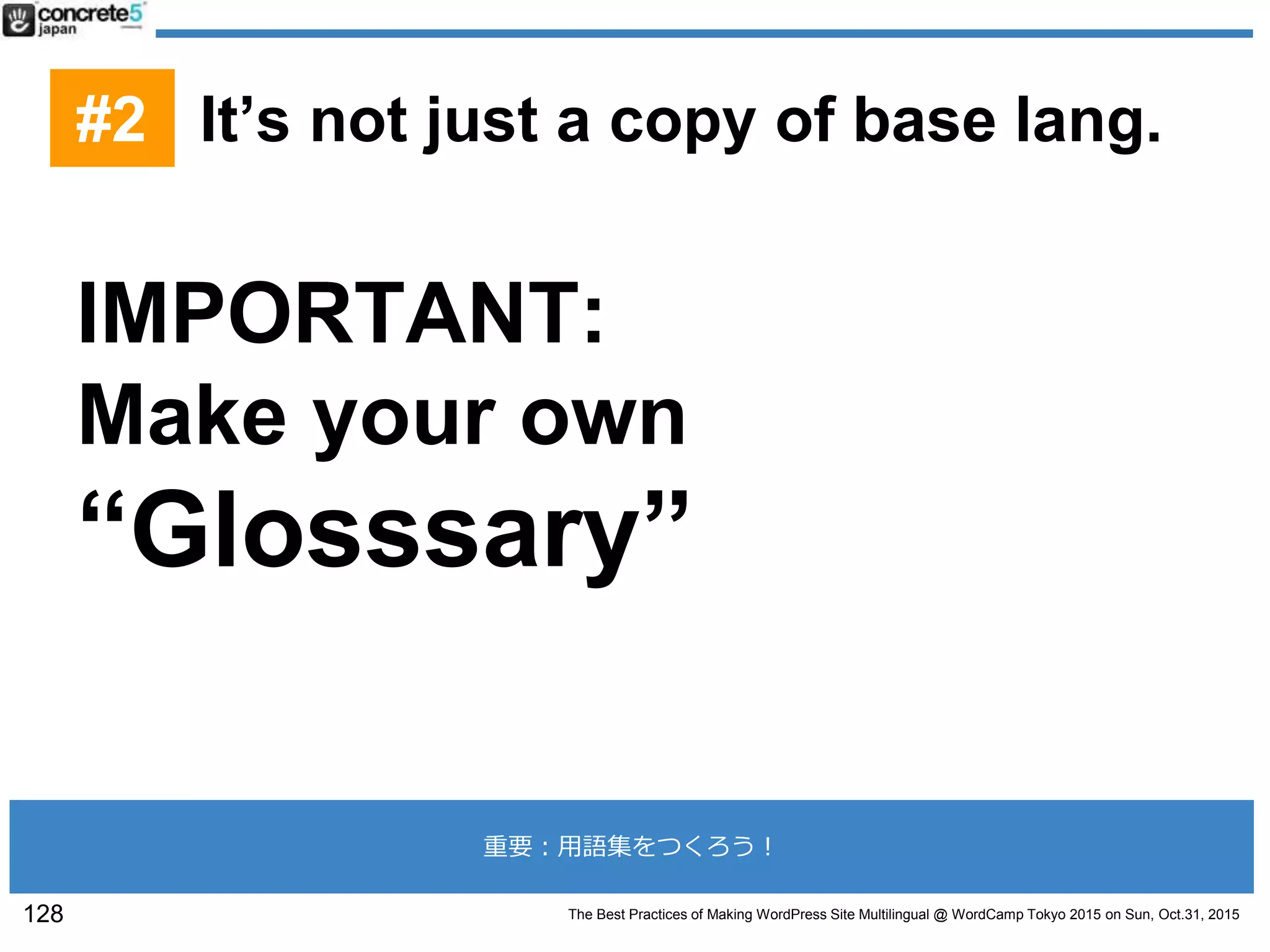 The Best Practices of Making WordPress Site Multilingual @ WordCamp Tokyo 2015 on Sun, Oct.31, 2015
IMPORTANT:
Make your own
“Glosssary”
128
#2 It’s not just a copy of base lang.
重要：用語集をつくろう！
 