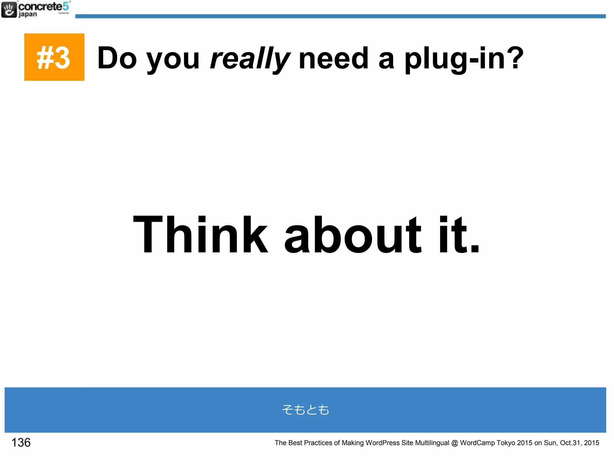 The Best Practices of Making WordPress Site Multilingual @ WordCamp Tokyo 2015 on Sun, Oct.31, 2015
Think about it.
136
#3 Do you really need a plug-in?
そもとも
 