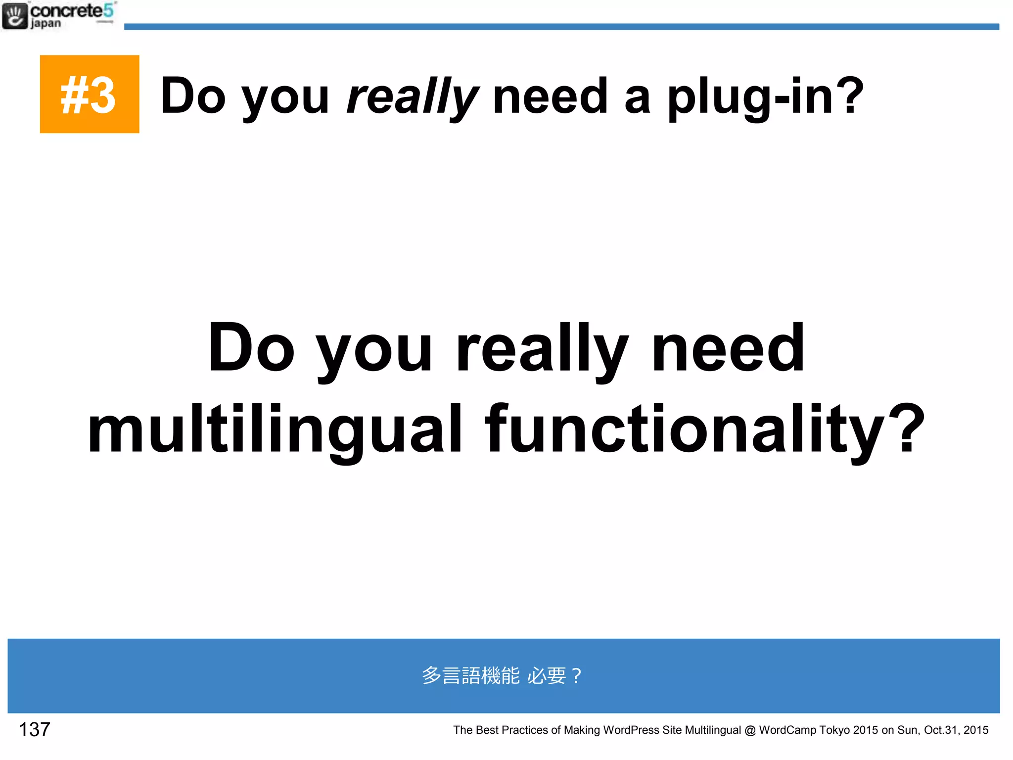 The Best Practices of Making WordPress Site Multilingual @ WordCamp Tokyo 2015 on Sun, Oct.31, 2015
Do you really need
multilingual functionality?
137
#3 Do you really need a plug-in?
多言語機能 必要？
 